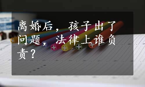 离婚后，孩子出了问题，法律上谁负责？