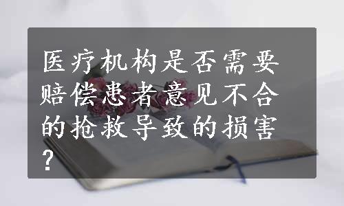 医疗机构是否需要赔偿患者意见不合的抢救导致的损害？