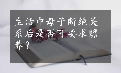 生活中母子断绝关系后是否可要求赡养？