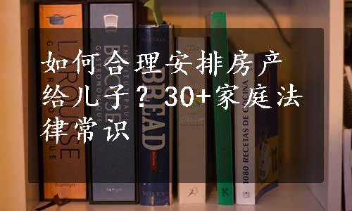 如何合理安排房产给儿子？30+家庭法律常识