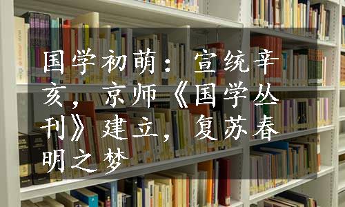 国学初萌：宣统辛亥，京师《国学丛刊》建立，复苏春明之梦