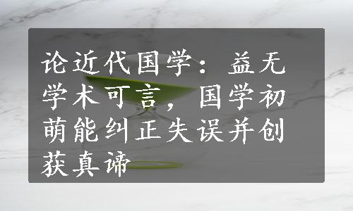 论近代国学：益无学术可言，国学初萌能纠正失误并创获真谛