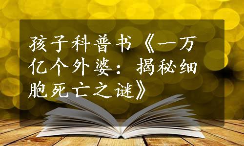 孩子科普书《一万亿个外婆：揭秘细胞死亡之谜》