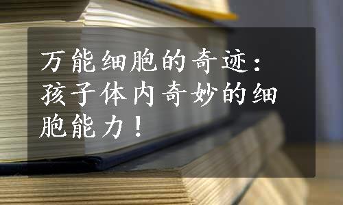 万能细胞的奇迹：孩子体内奇妙的细胞能力！