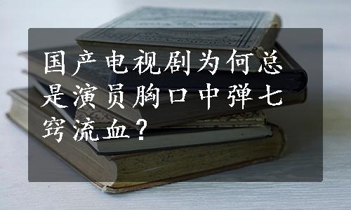 国产电视剧为何总是演员胸口中弹七窍流血？