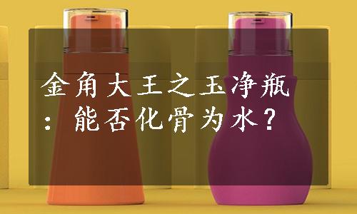 金角大王之玉净瓶：能否化骨为水？