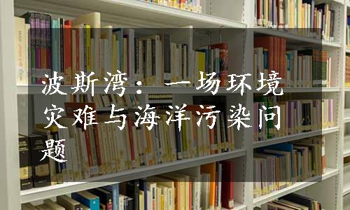 波斯湾：一场环境灾难与海洋污染问题