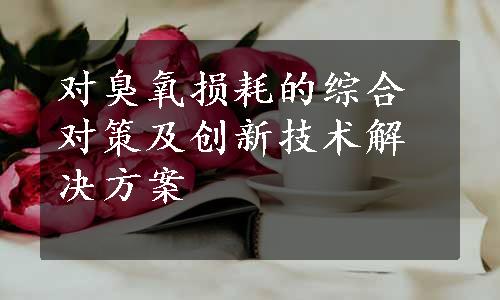 对臭氧损耗的综合对策及创新技术解决方案