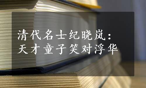 清代名士纪晓岚：天才童子笑对浮华