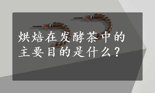 烘焙在发酵茶中的主要目的是什么？