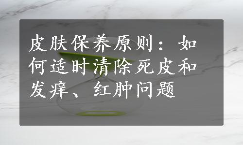 皮肤保养原则：如何适时清除死皮和发痒、红肿问题