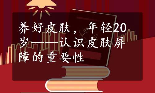 养好皮肤，年轻20岁——认识皮肤屏障的重要性