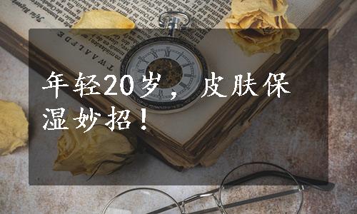 年轻20岁，皮肤保湿妙招！