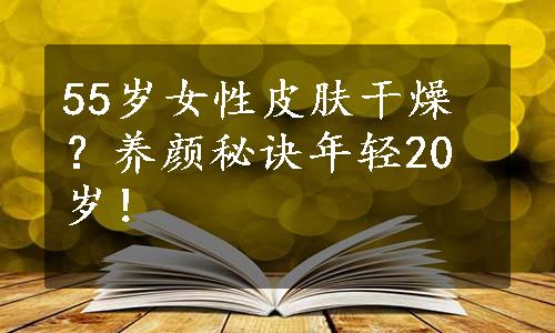 55岁女性皮肤干燥？养颜秘诀年轻20岁！