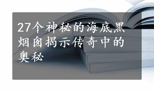 27个神秘的海底黑烟囱揭示传奇中的奥秘