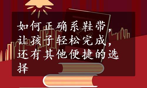 如何正确系鞋带，让孩子轻松完成，还有其他便捷的选择