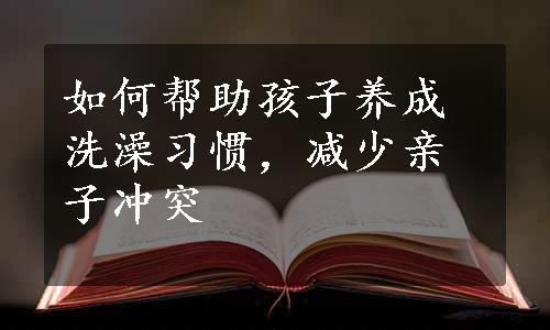 如何帮助孩子养成洗澡习惯，减少亲子冲突