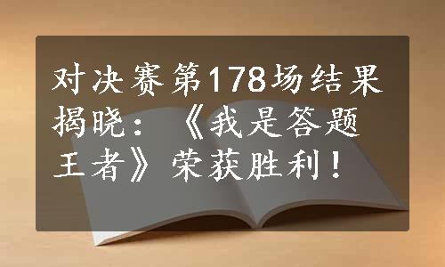 对决赛第178场结果揭晓：《我是答题王者》荣获胜利！