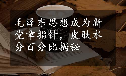 毛泽东思想成为新党章指针，皮肤水分百分比揭秘