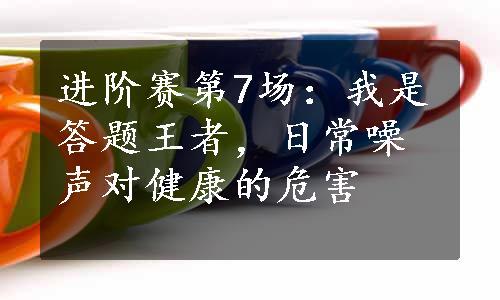 进阶赛第7场：我是答题王者，日常噪声对健康的危害