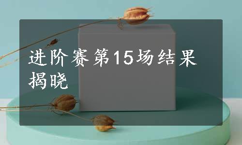 进阶赛第15场结果揭晓