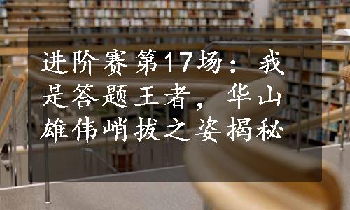 进阶赛第17场：我是答题王者，华山雄伟峭拔之姿揭秘