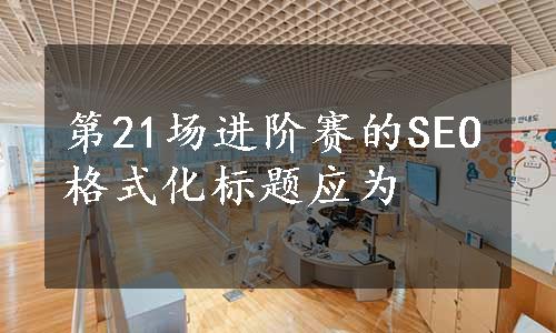 第21场进阶赛的SEO格式化标题应为