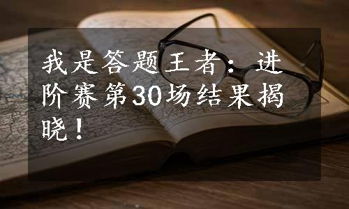 我是答题王者：进阶赛第30场结果揭晓！