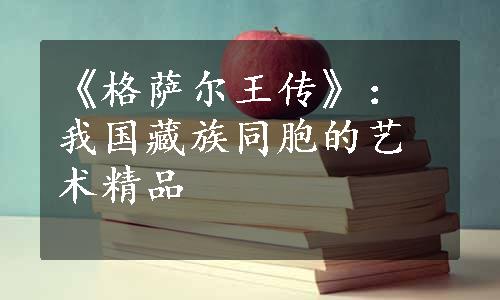 《格萨尔王传》：我国藏族同胞的艺术精品