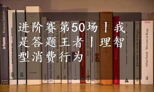 进阶赛第50场丨我是答题王者丨理智型消费行为