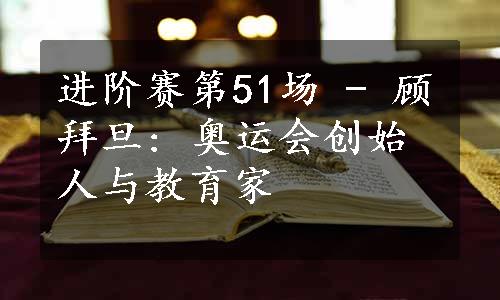 进阶赛第51场 - 顾拜旦: 奥运会创始人与教育家