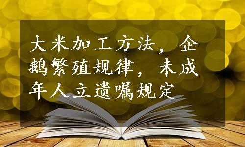 大米加工方法，企鹅繁殖规律，未成年人立遗嘱规定