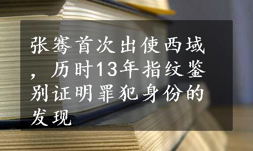 张骞首次出使西域，历时13年指纹鉴别证明罪犯身份的发现