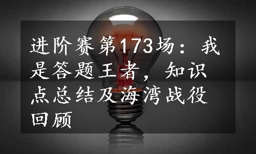 进阶赛第173场：我是答题王者，知识点总结及海湾战役回顾