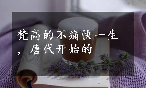 梵高的不痛快一生，唐代开始的