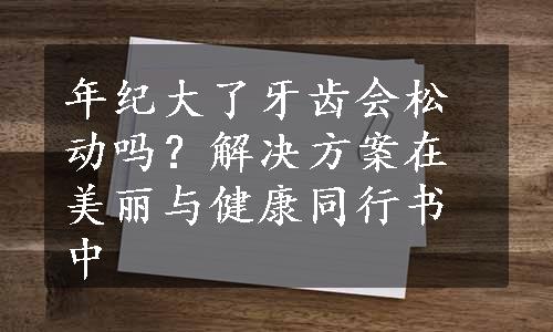 年纪大了牙齿会松动吗？解决方案在美丽与健康同行书中