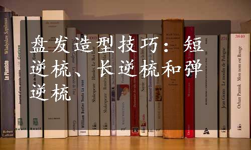 盘发造型技巧：短逆梳、长逆梳和弹逆梳