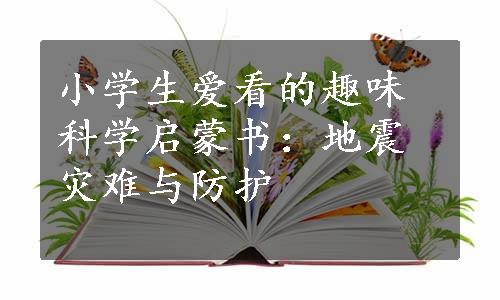 小学生爱看的趣味科学启蒙书：地震灾难与防护