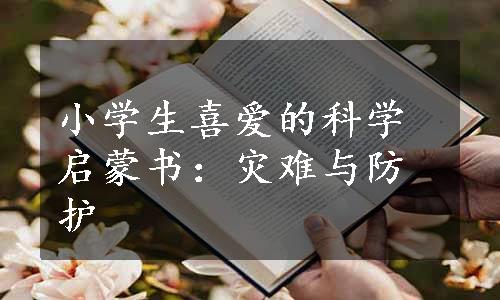 小学生喜爱的科学启蒙书：灾难与防护