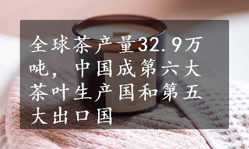 全球茶产量32.9万吨，中国成第六大茶叶生产国和第五大出口国