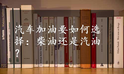 汽车加油要如何选择：柴油还是汽油？