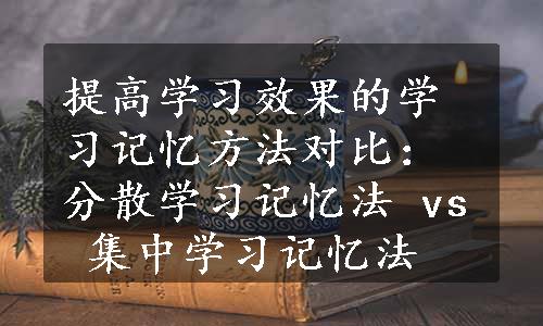 提高学习效果的学习记忆方法对比：分散学习记忆法 vs 集中学习记忆法