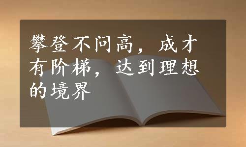 攀登不问高，成才有阶梯，达到理想的境界