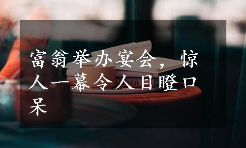 富翁举办宴会，惊人一幕令人目瞪口呆