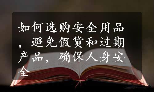 如何选购安全用品，避免假货和过期产品，确保人身安全