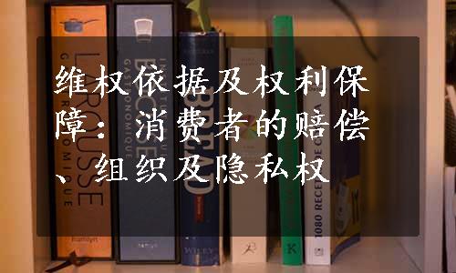 维权依据及权利保障：消费者的赔偿、组织及隐私权