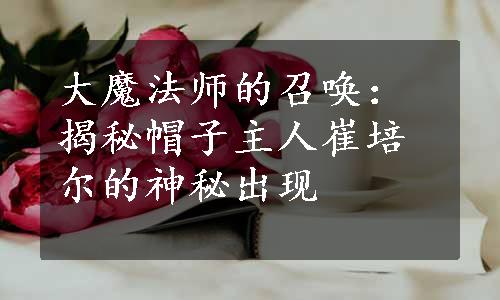 大魔法师的召唤：揭秘帽子主人崔培尔的神秘出现