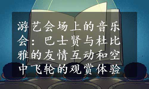 游艺会场上的音乐会：巴士贤与杜比雅的友情互动和空中飞轮的观赏体验