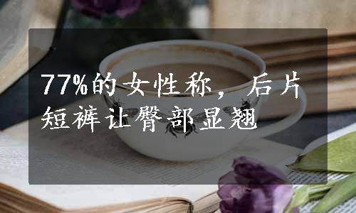 77%的女性称，后片短裤让臀部显翘