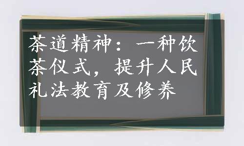 茶道精神：一种饮茶仪式，提升人民礼法教育及修养